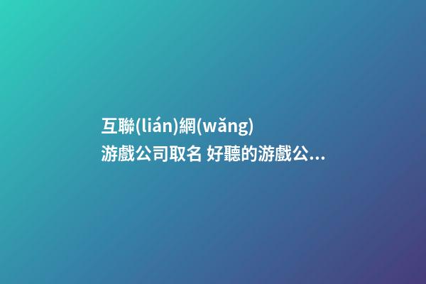 互聯(lián)網(wǎng)游戲公司取名 好聽的游戲公司名字